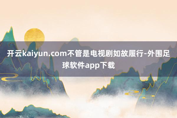 开云kaiyun.com不管是电视剧如故履行-外围足球软件app下载
