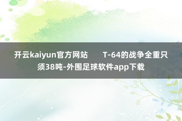 开云kaiyun官方网站       T-64的战争全重只须38吨-外围足球软件app下载