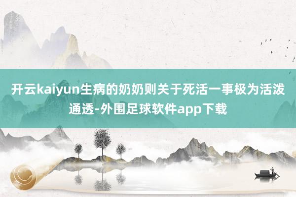 开云kaiyun生病的奶奶则关于死活一事极为活泼通透-外围足球软件app下载