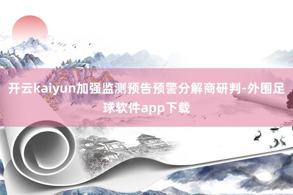 开云kaiyun加强监测预告预警分解商研判-外围足球软件app下载
