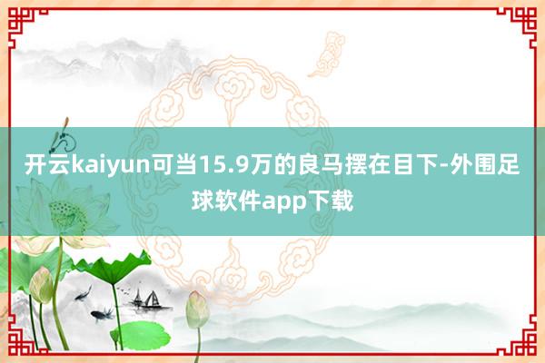 开云kaiyun可当15.9万的良马摆在目下-外围足球软件app下载