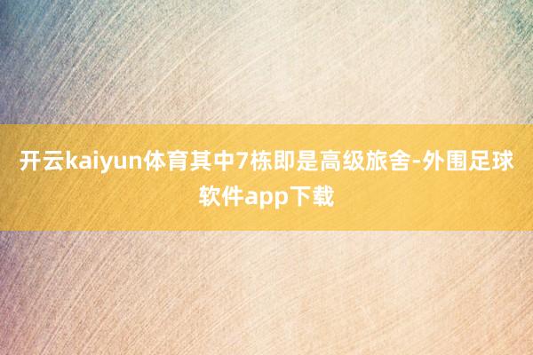 开云kaiyun体育其中7栋即是高级旅舍-外围足球软件app下载