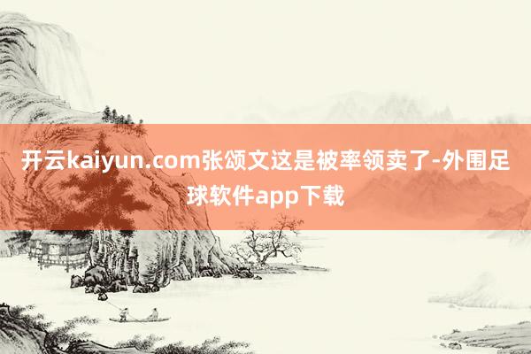 开云kaiyun.com张颂文这是被率领卖了-外围足球软件app下载