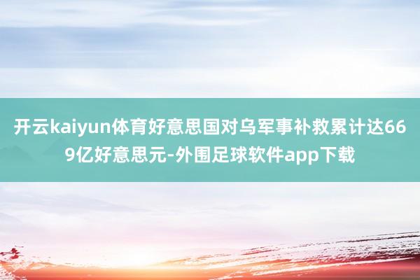 开云kaiyun体育好意思国对乌军事补救累计达669亿好意思元-外围足球软件app下载