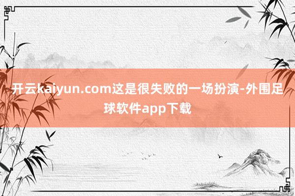 开云kaiyun.com这是很失败的一场扮演-外围足球软件app下载