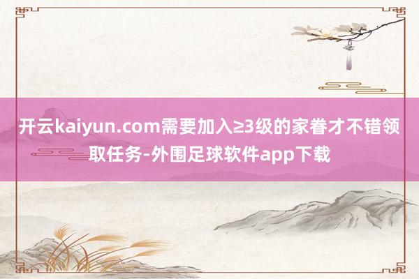 开云kaiyun.com需要加入≥3级的家眷才不错领取任务-外围足球软件app下载
