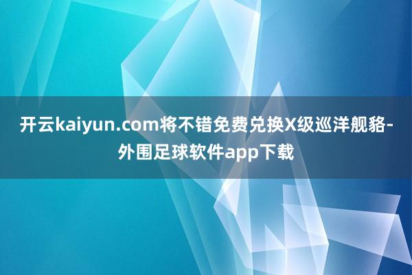 开云kaiyun.com将不错免费兑换X级巡洋舰貉-外围足球软件app下载