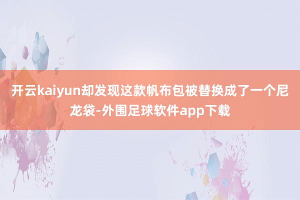开云kaiyun却发现这款帆布包被替换成了一个尼龙袋-外围足球软件app下载
