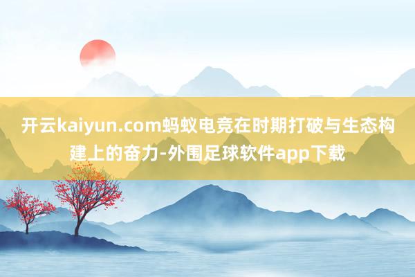 开云kaiyun.com蚂蚁电竞在时期打破与生态构建上的奋力-外围足球软件app下载