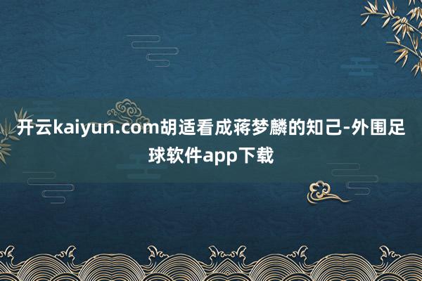 开云kaiyun.com胡适看成蒋梦麟的知己-外围足球软件app下载