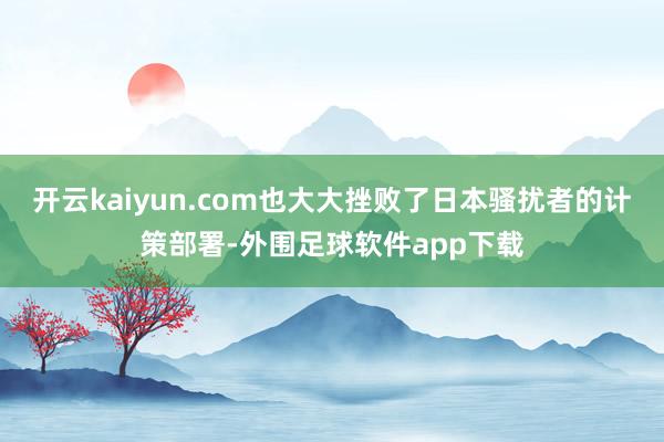 开云kaiyun.com也大大挫败了日本骚扰者的计策部署-外围足球软件app下载