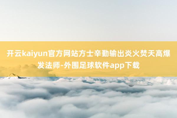 开云kaiyun官方网站方士辛勤输出炎火焚天高爆发法师-外围足球软件app下载