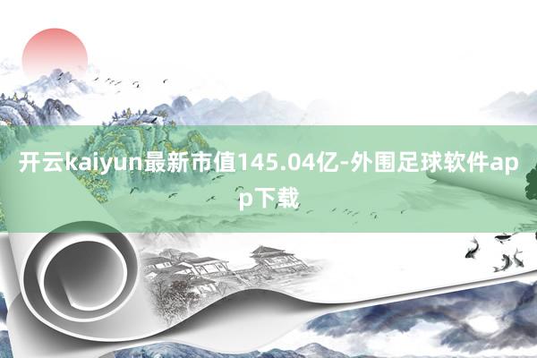 开云kaiyun最新市值145.04亿-外围足球软件app下载