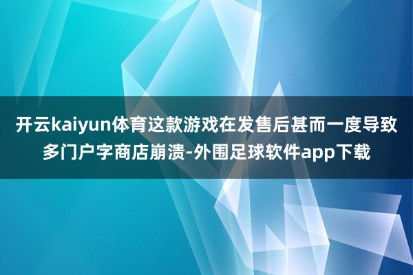 开云kaiyun体育这款游戏在发售后甚而一度导致多门户字商店崩溃-外围足球软件app下载