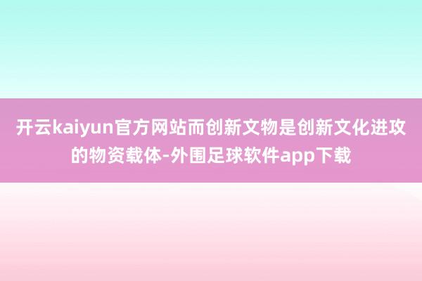开云kaiyun官方网站而创新文物是创新文化进攻的物资载体-外围足球软件app下载