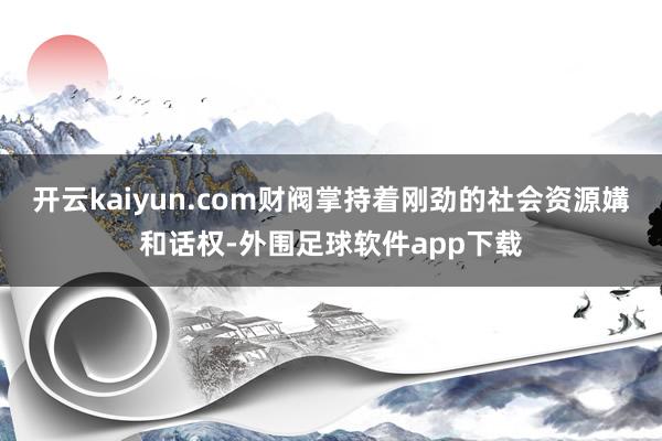 开云kaiyun.com财阀掌持着刚劲的社会资源媾和话权-外围足球软件app下载