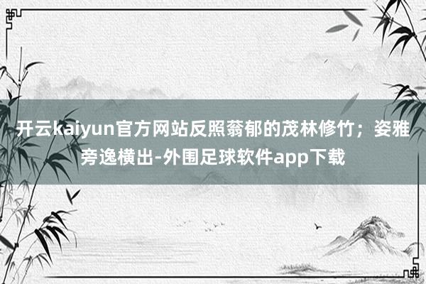 开云kaiyun官方网站反照蓊郁的茂林修竹；姿雅旁逸横出-外围足球软件app下载