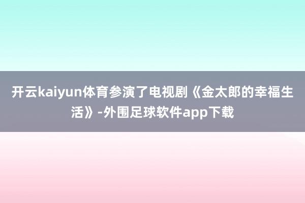 开云kaiyun体育参演了电视剧《金太郎的幸福生活》-外围足球软件app下载