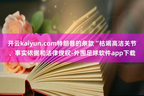 开云kaiyun.com特朗普的条款“枯竭高洁关节、事实依据和法律授权-外围足球软件app下载