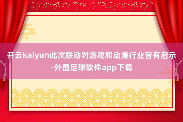 开云kaiyun此次联动对游戏和动漫行业皆有启示-外围足球软件app下载