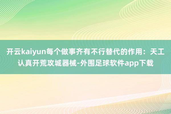 开云kaiyun每个做事齐有不行替代的作用：天工认真开荒攻城器械-外围足球软件app下载