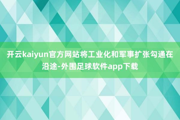 开云kaiyun官方网站将工业化和军事扩张勾通在沿途-外围足球软件app下载