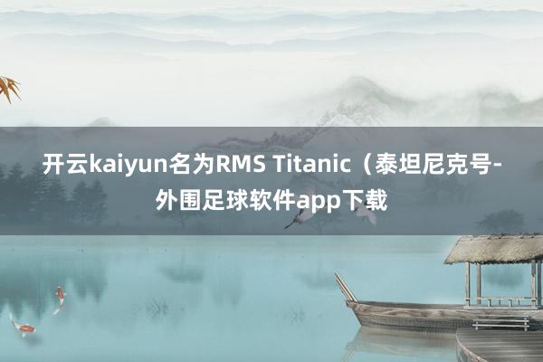 开云kaiyun名为RMS Titanic（泰坦尼克号-外围足球软件app下载