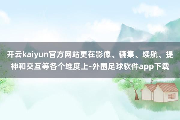 开云kaiyun官方网站更在影像、辘集、续航、提神和交互等各个维度上-外围足球软件app下载