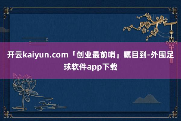 开云kaiyun.com「创业最前哨」瞩目到-外围足球软件app下载