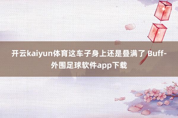 开云kaiyun体育这车子身上还是叠满了 Buff-外围足球软件app下载