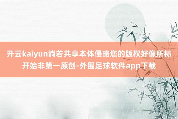 开云kaiyun淌若共享本体侵略您的版权好像所标开始非第一原创-外围足球软件app下载