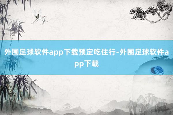 外围足球软件app下载预定吃住行-外围足球软件app下载