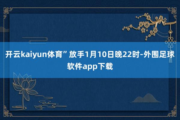 开云kaiyun体育”放手1月10日晚22时-外围足球软件app下载