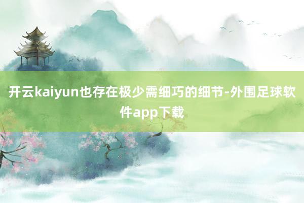 开云kaiyun也存在极少需细巧的细节-外围足球软件app下载