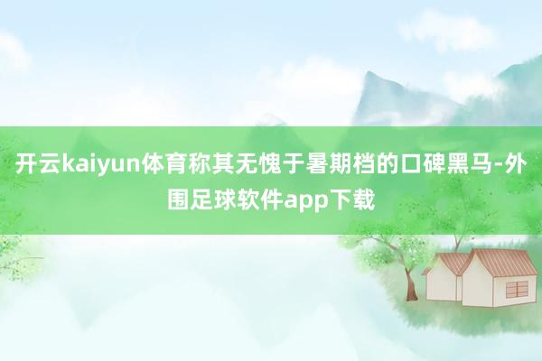 开云kaiyun体育称其无愧于暑期档的口碑黑马-外围足球软件app下载