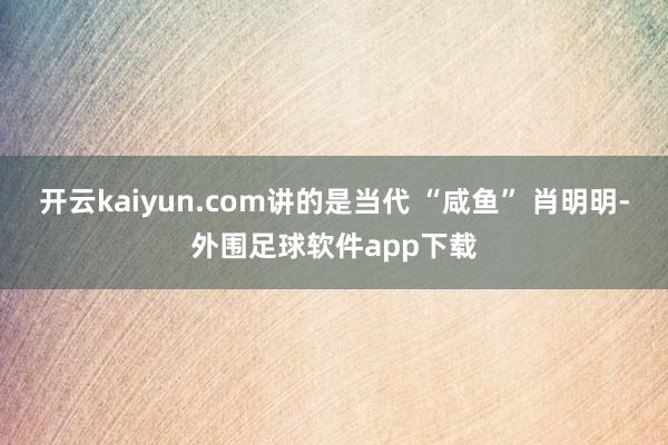 开云kaiyun.com讲的是当代 “咸鱼” 肖明明-外围足球软件app下载