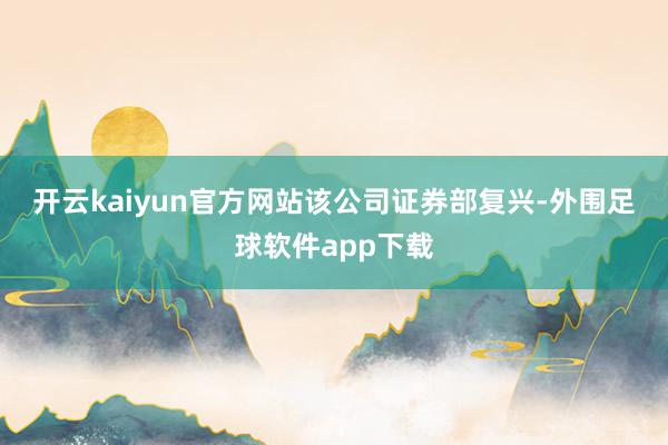 开云kaiyun官方网站　　该公司证券部复兴-外围足球软件app下载