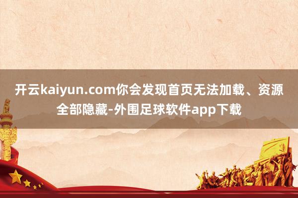 开云kaiyun.com你会发现首页无法加载、资源全部隐藏-外围足球软件app下载