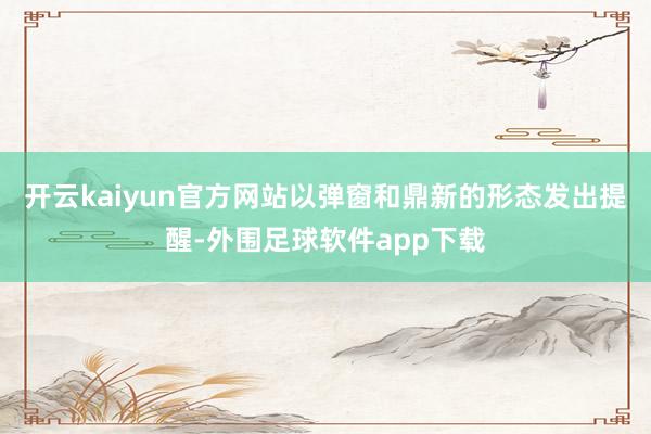 开云kaiyun官方网站以弹窗和鼎新的形态发出提醒-外围足球软件app下载