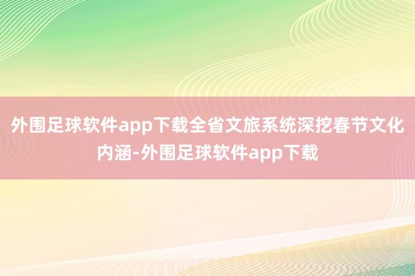 外围足球软件app下载全省文旅系统深挖春节文化内涵-外围足球软件app下载