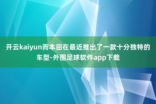 开云kaiyun而本田在最近推出了一款十分独特的车型-外围足球软件app下载