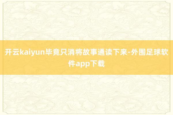 开云kaiyun毕竟只消将故事通读下来-外围足球软件app下载