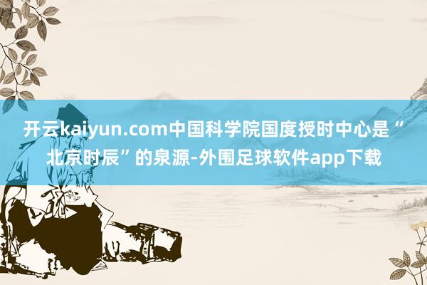 开云kaiyun.com中国科学院国度授时中心是“北京时辰”的泉源-外围足球软件app下载