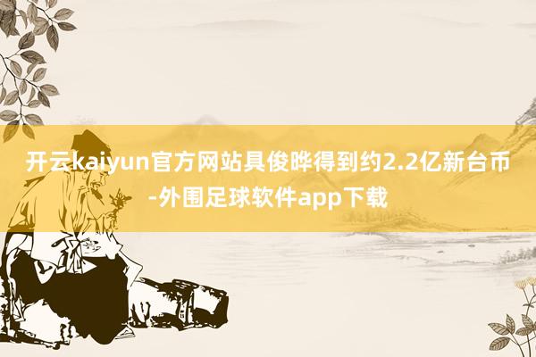 开云kaiyun官方网站具俊晔得到约2.2亿新台币-外围足球软件app下载