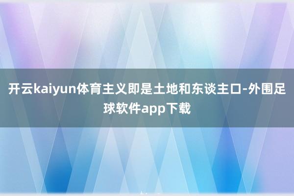 开云kaiyun体育主义即是土地和东谈主口-外围足球软件app下载