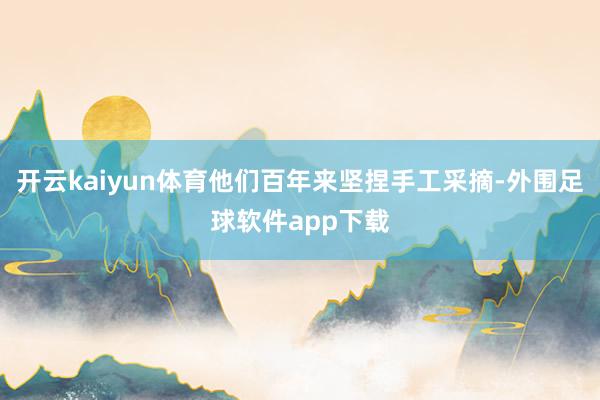 开云kaiyun体育他们百年来坚捏手工采摘-外围足球软件app下载