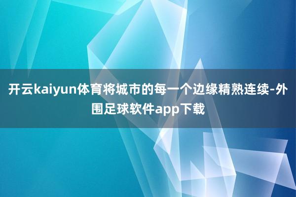 开云kaiyun体育将城市的每一个边缘精熟连续-外围足球软件app下载