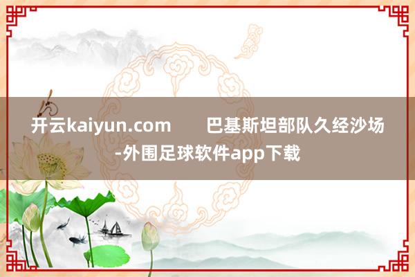 开云kaiyun.com       巴基斯坦部队久经沙场-外围足球软件app下载