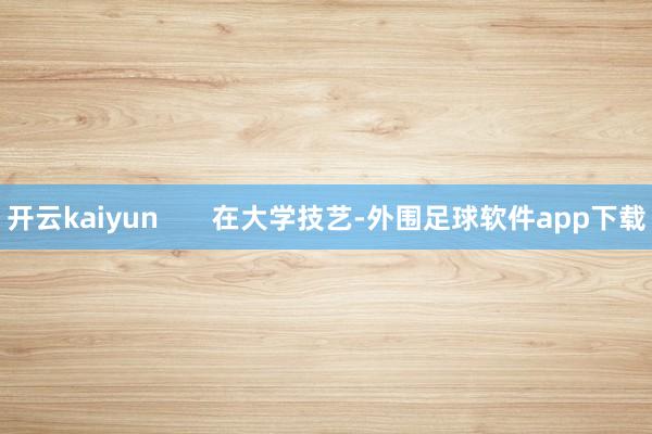 开云kaiyun       在大学技艺-外围足球软件app下载