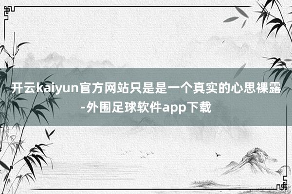 开云kaiyun官方网站只是是一个真实的心思裸露-外围足球软件app下载